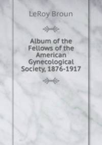 Album of the Fellows of the American Gynecological Society, 1876-1917