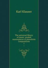 The universal library of music: graded masterpieces in pianoforte compositions. 1
