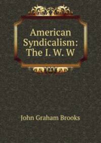 American Syndicalism: The I. W. W.