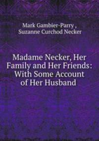 Madame Necker, Her Family and Her Friends: With Some Account of Her Husband .