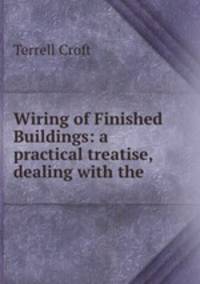 Wiring of Finished Buildings: a practical treatise, dealing with the .