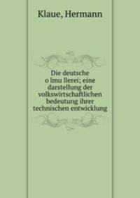 Die deutsche o?lmu?llerei; eine darstellung der volkswirtschaftlichen bedeutung ihrer technischen entwicklung