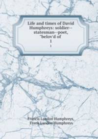 Life and times of David Humphreys: soldier--statesman--poet, "belov`d of .. 1