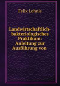 Landwirtschaftlich-bakteriologisches Praktikum: Anleitung zur Ausfuhrung von .