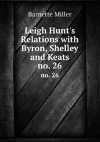 Leigh Hunt`s Relations with Byron, Shelley and Keats. no. 26