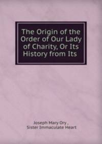 The Origin of the Order of Our Lady of Charity, Or Its History from Its .
