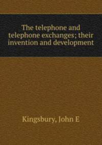 The telephone and telephone exchanges; their invention and development
