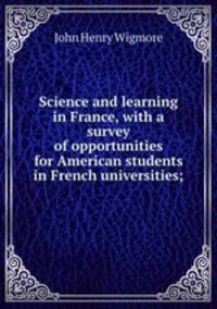 Science and learning in France, with a survey of opportunities for American students in French universities;