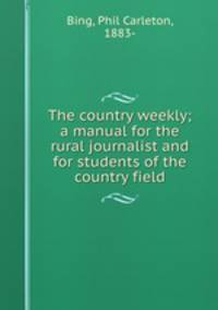 The country weekly; a manual for the rural journalist and for students of the country field