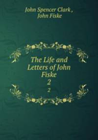 The Life and Letters of John Fiske. 2