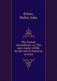 The human atmosphere; or, The aura made visible by the aid of chemical screens