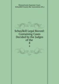 Schuylkill Legal Record: Containing Cases Decided by the Judges of the .. 8