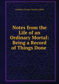Notes from the Life of an Ordinary Mortal: Being a Record of Things Done .