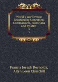 World`s War Events: Recorded by Statesmen, Commanders, Historians and by Men .. 3