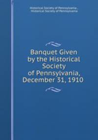 Banquet Given by the Historical Society of Pennsylvania, December 31, 1910 .