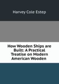 How Wooden Ships are Built: A Practical Treatise on Modern American Wooden .