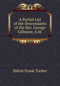 A Partial List of the Descendants of the Rev. George Gillmore, A.M .