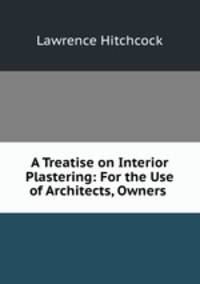 A Treatise on Interior Plastering: For the Use of Architects, Owners .