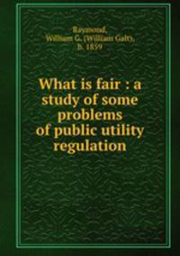 What is fair : a study of some problems of public utility regulation