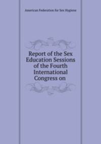 Report of the Sex Education Sessions of the Fourth International Congress on .