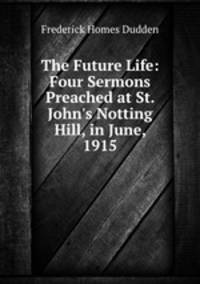 The Future Life: Four Sermons Preached at St. John