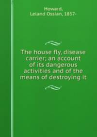 The house fly, disease carrier; an account of its dangerous activities and of the means of destroying it