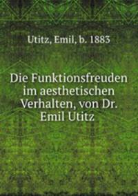 Die Funktionsfreuden im aesthetischen Verhalten, von Dr. Emil Utitz