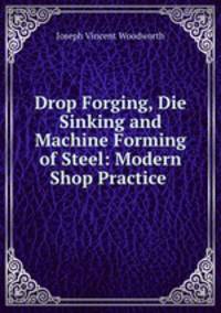 Drop Forging, Die Sinking and Machine Forming of Steel: Modern Shop Practice .