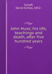John Huss; his life, teachings and death, after five hundred years