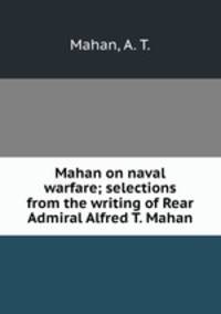 Mahan on naval warfare; selections from the writing of Rear Admiral Alfred T. Mahan
