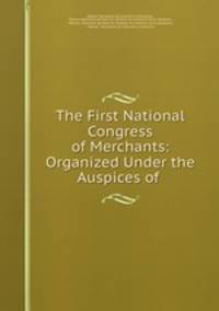 The First National Congress of Merchants: Organized Under the Auspices of .