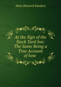 At the Sign of the Stock Yard Inn: The Same Being a True Account of how .