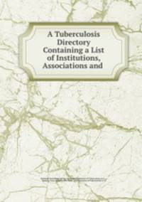 A Tuberculosis Directory Containing a List of Institutions, Associations and .