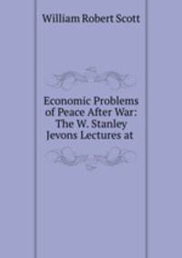Economic Problems of Peace After War: The W. Stanley Jevons Lectures at .