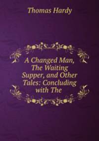 A Changed Man, The Waiting Supper, and Other Tales: Concluding with The .