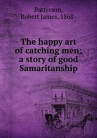 The happy art of catching men; a story of good Samaritanship