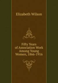 Fifty Years of Association Work Among Young Women, 1866-1916