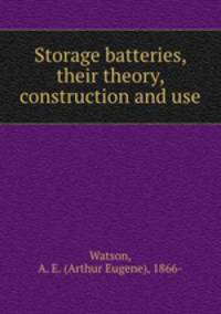 Storage batteries, their theory, construction and use