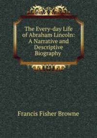 The Every-day Life of Abraham Lincoln: A Narrative and Descriptive Biography .