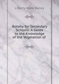 Botany for Secondary Schools: A Guide to the Knowledge of the Vegetation of .