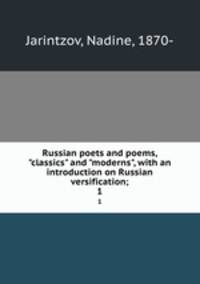 Russian poets and poems, "classics" and "moderns", with an introduction on Russian versification;. 1
