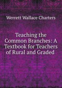Teaching the Common Branches: A Textbook for Teachers of Rural and Graded .