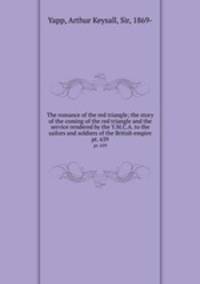 The romance of the red triangle; the story of the coming of the red triangle and the service rendered by the Y.M.C.A. to the sailors and soldiers of the British empire. pt. 639