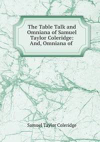 The Table Talk and Omniana of Samuel Taylor Coleridge: And, Omniana of .