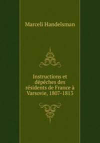 Instructions et depeches des residents de France a Varsovie, 1807-1813