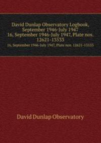 David Dunlap Observatory Logbook, September 1946-July 1947. 16, September 1946-July 1947, Plate nos. 12621-13533