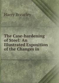 The Case-hardening of Steel: An Illustrated Exposition of the Changes in .