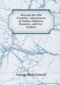 Beyond the Old Frontier: Adventures of Indian-fighters, Hunters, and Fur-traders