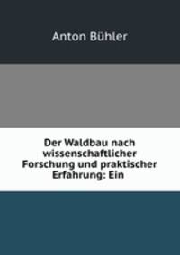 Der Waldbau nach wissenschaftlicher Forschung und praktischer Erfahrung: Ein .