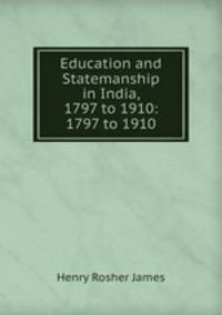 Education and Statemanship in India, 1797 to 1910: 1797 to 1910